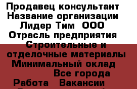 Продавец-консультант › Название организации ­ Лидер Тим, ООО › Отрасль предприятия ­ Строительные и отделочные материалы › Минимальный оклад ­ 140 000 - Все города Работа » Вакансии   . Владимирская обл.,Радужный г.